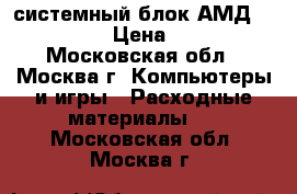 системный блок АМД  64 3500  › Цена ­ 1 000 - Московская обл., Москва г. Компьютеры и игры » Расходные материалы   . Московская обл.,Москва г.